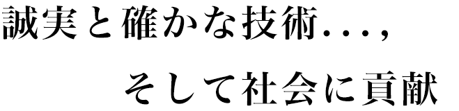 誠実と確かな技術...,そして社会に貢献